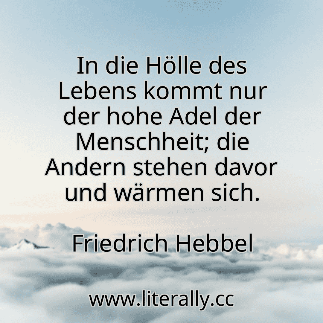 In die Hölle des Lebens kommt nur der hohe Adel der Menschheit; die Andern stehen davor und wärmen sich.
Friedrich Hebbel
