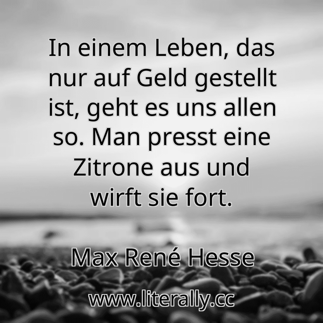 In einem Leben, das nur auf Geld gestellt ist, geht es uns allen so. Man presst eine Zitrone aus und wirft sie fort.
Max René Hesse
