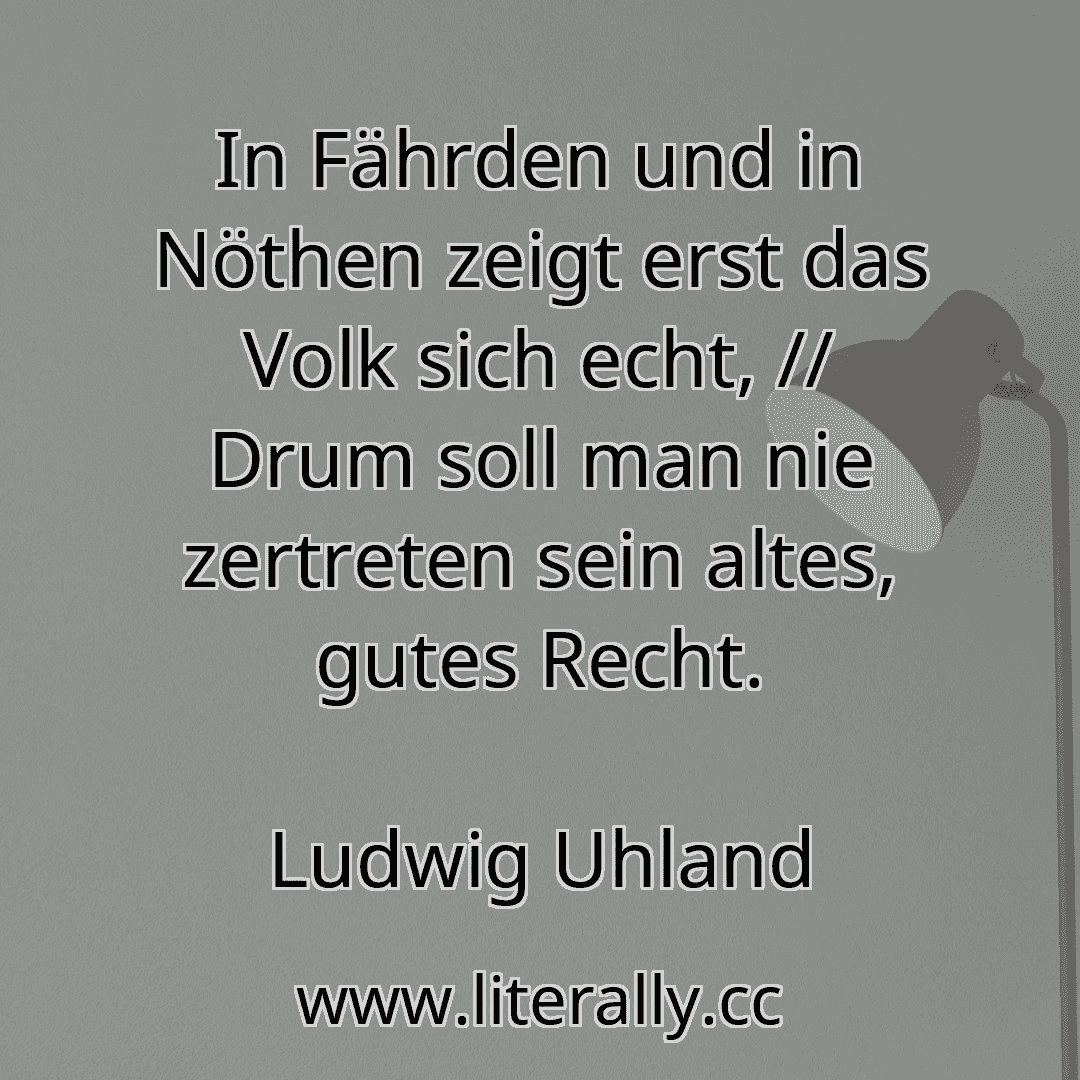 In Fährden und in Nöthen zeigt erst das Volk sich echt, // Drum soll man nie zertreten sein altes, gutes Recht.
Ludwig Uhland
