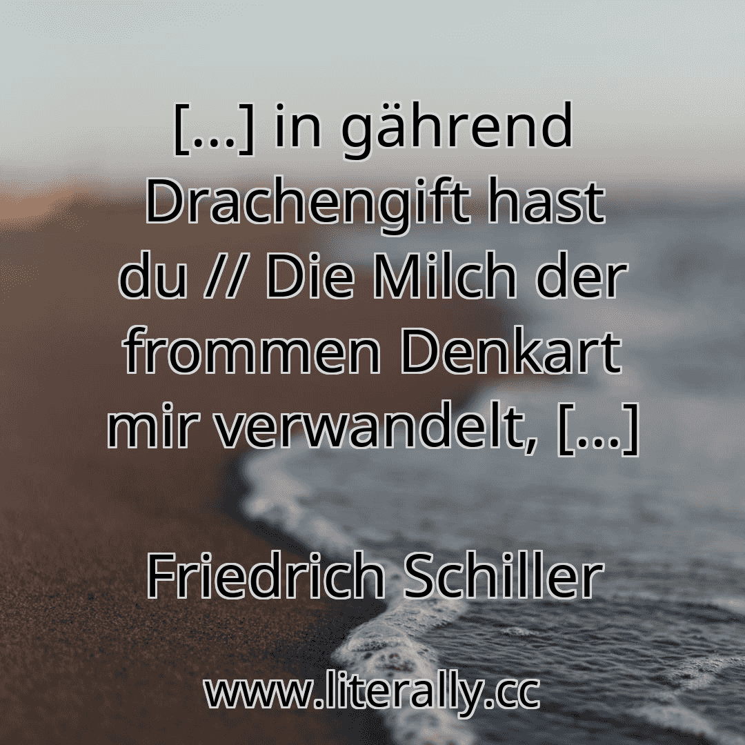 [...] in gährend Drachengift hast du // Die Milch der frommen Denkart mir verwandelt, [...]
Friedrich Schiller
