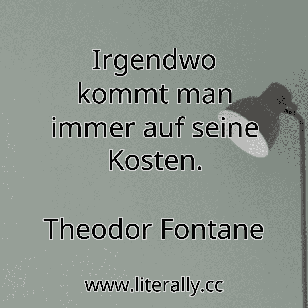 Irgendwo kommt man immer auf seine Kosten.
Theodor Fontane
