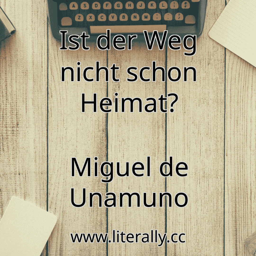 Ist der Weg nicht schon Heimat?
Miguel de Unamuno
