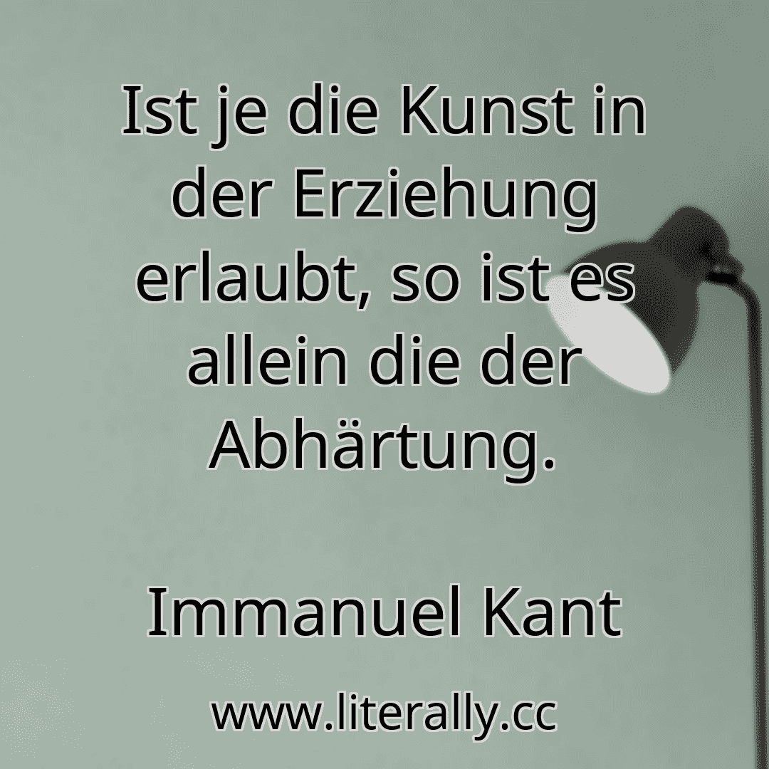 Ist je die Kunst in der Erziehung erlaubt, so ist es allein die der Abhärtung.
Immanuel Kant
