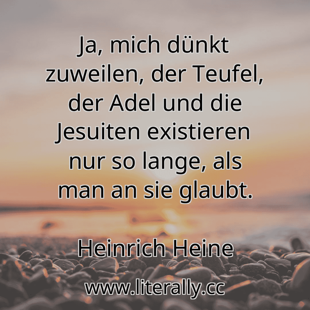 Ja, mich dünkt zuweilen, der Teufel, der Adel und die Jesuiten existieren nur so lange, als man an sie glaubt.
Heinrich Heine
