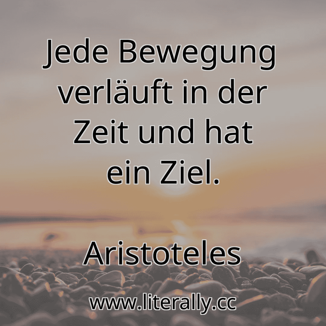 Jede Bewegung verläuft in der Zeit und hat ein Ziel.
Aristoteles
