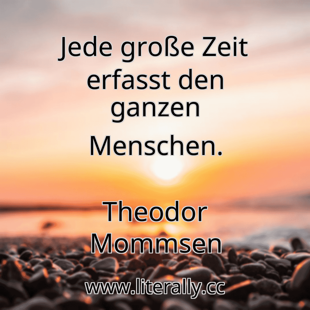 Jede große Zeit erfasst den ganzen Menschen.
Theodor Mommsen
