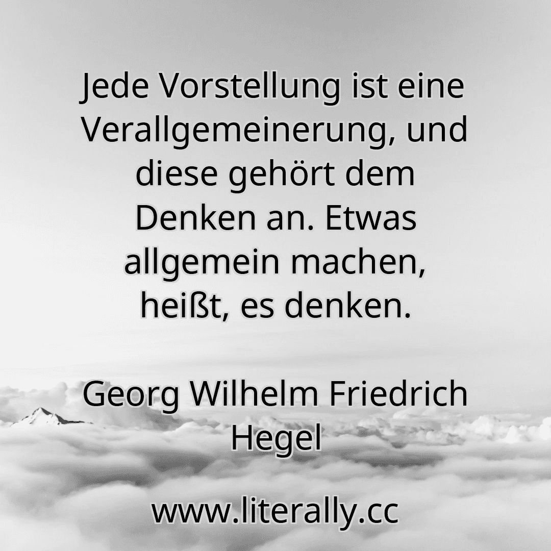Jede Vorstellung ist eine Verallgemeinerung, und diese gehört dem Denken an. Etwas allgemein machen, heißt, es denken.
Georg Wilhelm Friedrich Hegel
