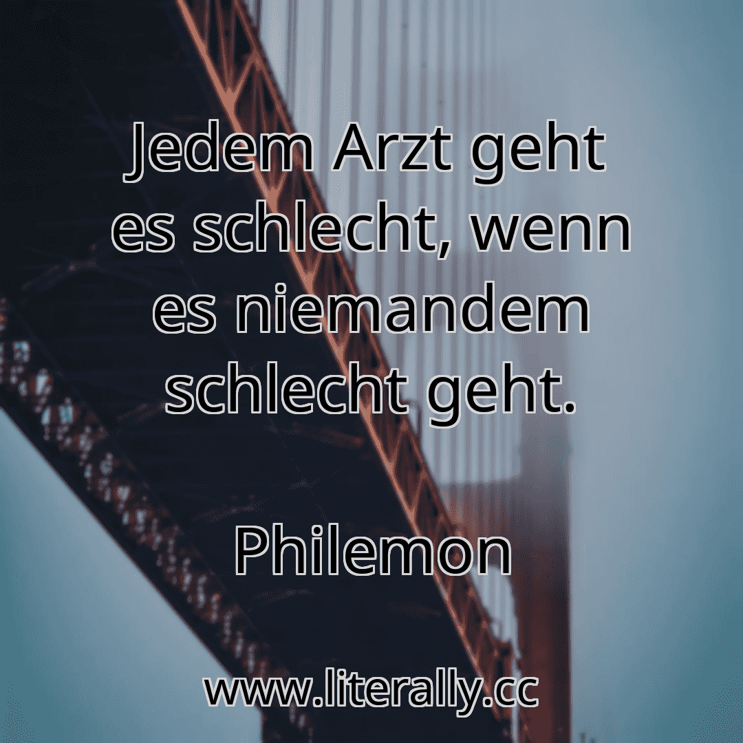 Jedem Arzt geht es schlecht, wenn es niemandem schlecht geht.
Philemon

