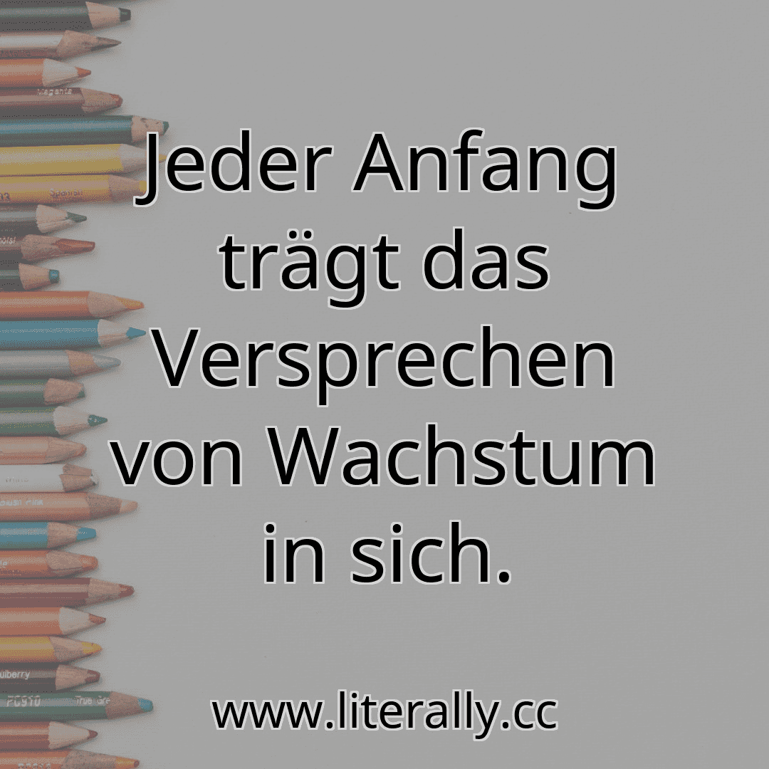 Jeder Anfang trägt das Versprechen von Wachstum in sich.
