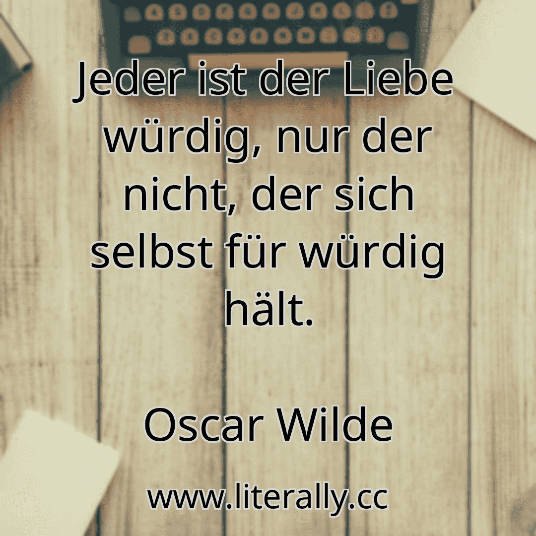 Jeder ist der Liebe würdig, nur der nicht, der sich selbst für würdig hält.
Oscar Wilde
