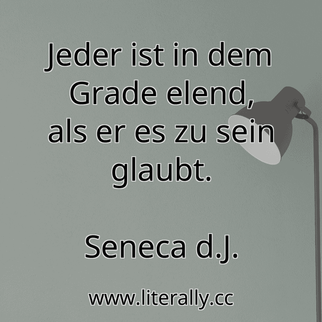 Jeder ist in dem Grade elend, als er es zu sein glaubt.
Seneca d.J.
