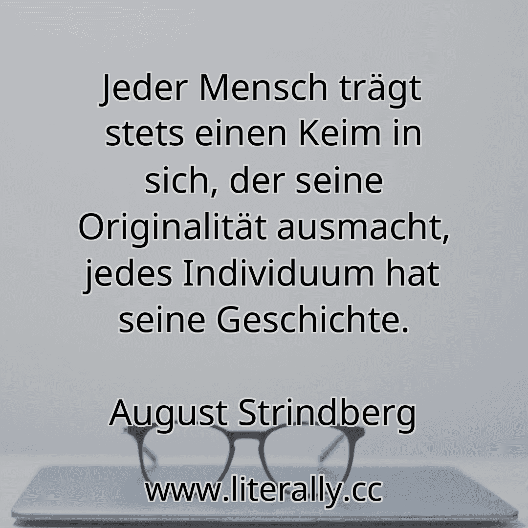 Jeder Mensch trägt stets einen Keim in sich, der seine Originalität ausmacht, jedes Individuum hat seine Geschichte.
August Strindberg
