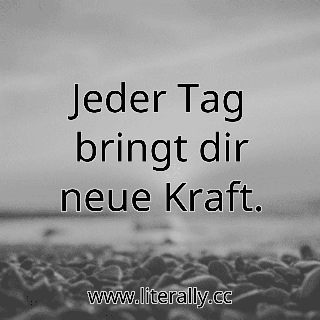 Jeder Tag bringt dir neue Kraft.
