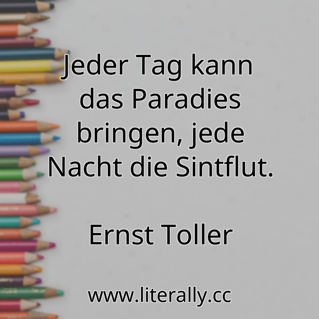 Jeder Tag kann das Paradies bringen, jede Nacht die Sintflut.
Ernst Toller
