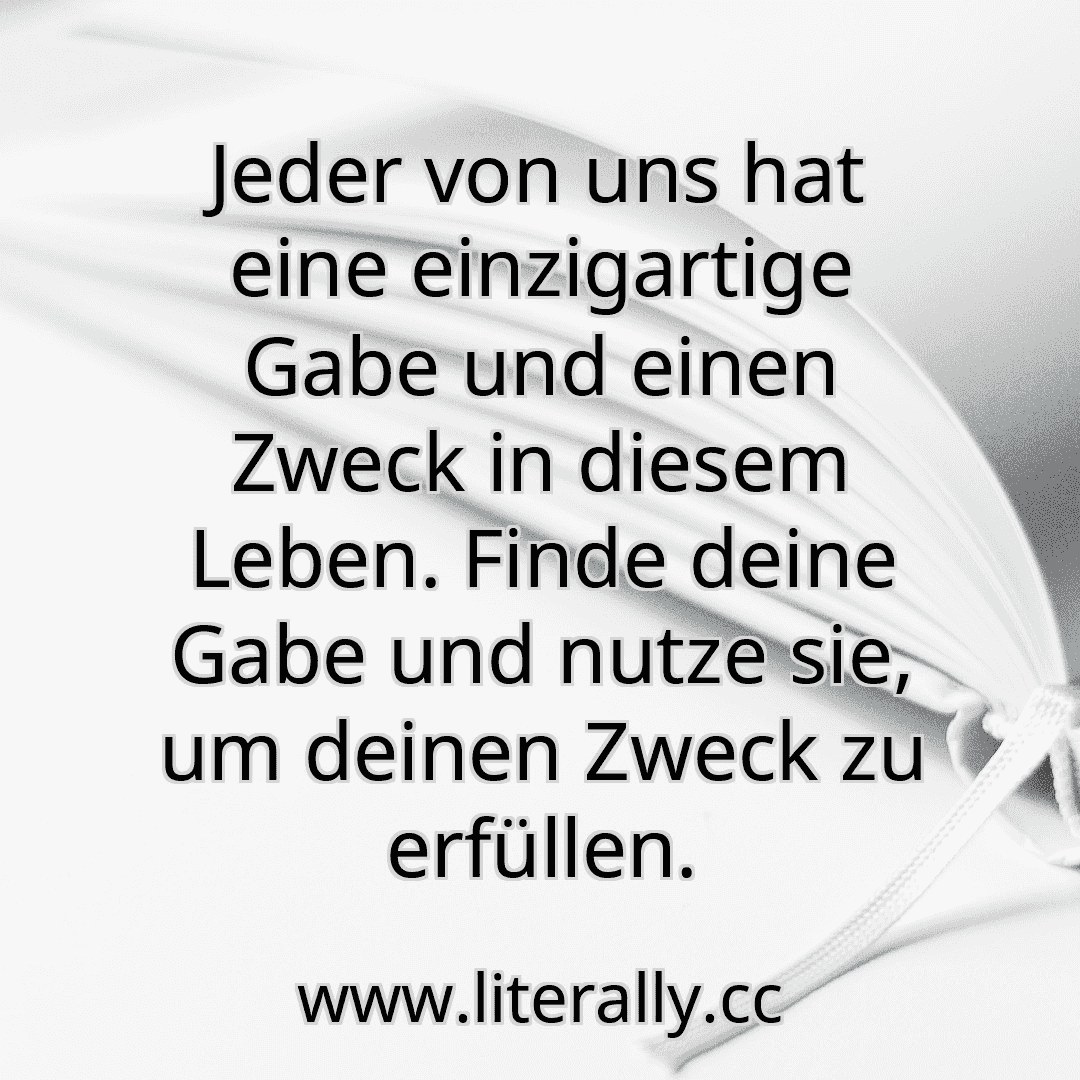 Jeder von uns hat eine einzigartige Gabe und einen Zweck in diesem Leben. Finde deine Gabe und nutze sie, um deinen Zweck zu erfüllen.
