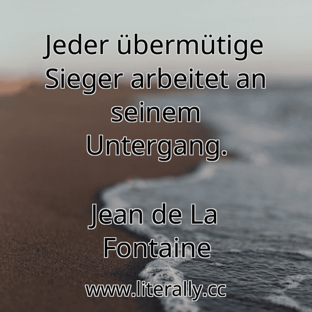 Jeder übermütige Sieger arbeitet an seinem Untergang.
Jean de La Fontaine
