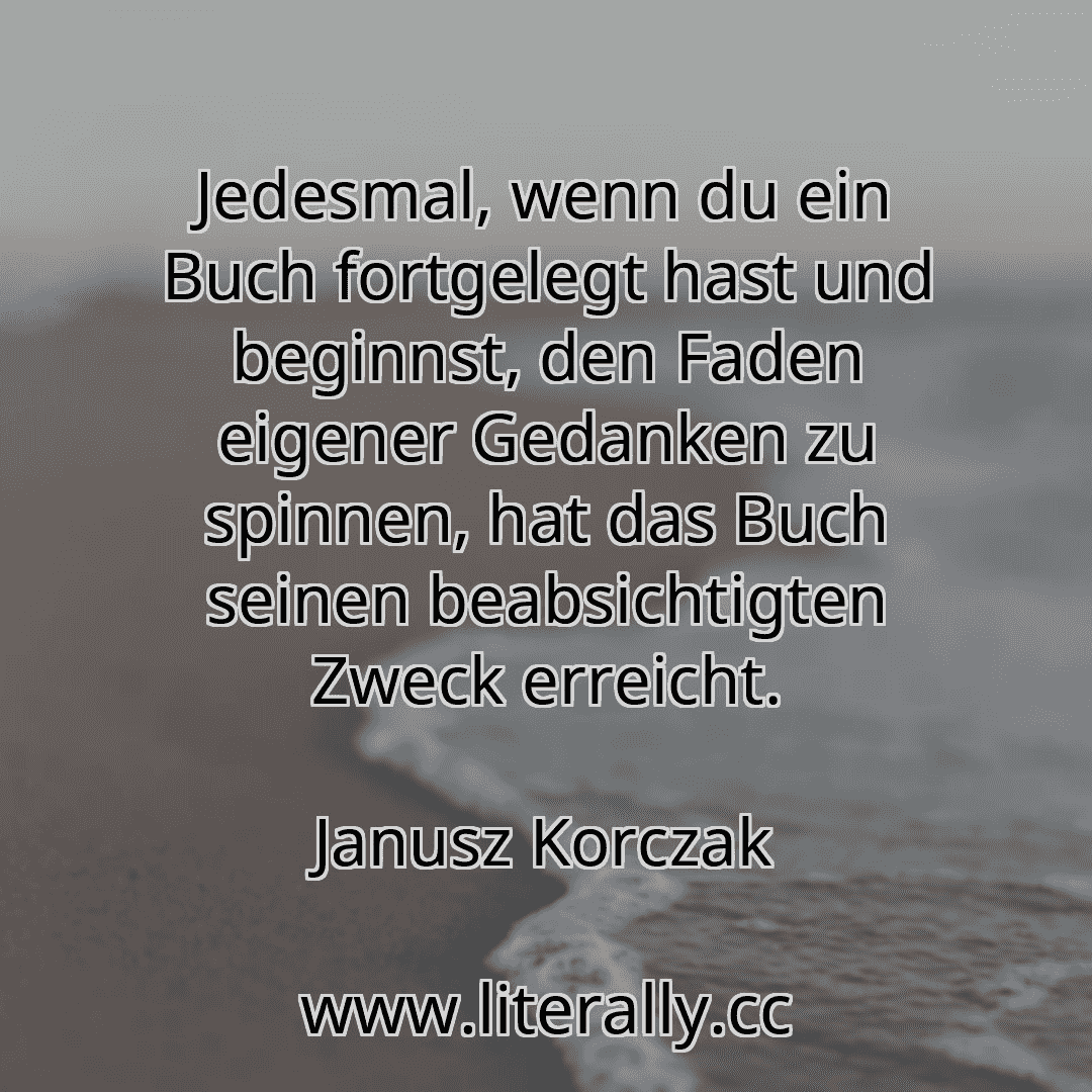 Jedesmal, wenn du ein Buch fortgelegt hast und beginnst, den Faden eigener Gedanken zu spinnen, hat das Buch seinen beabsichtigten Zweck erreicht.
Janusz Korczak
