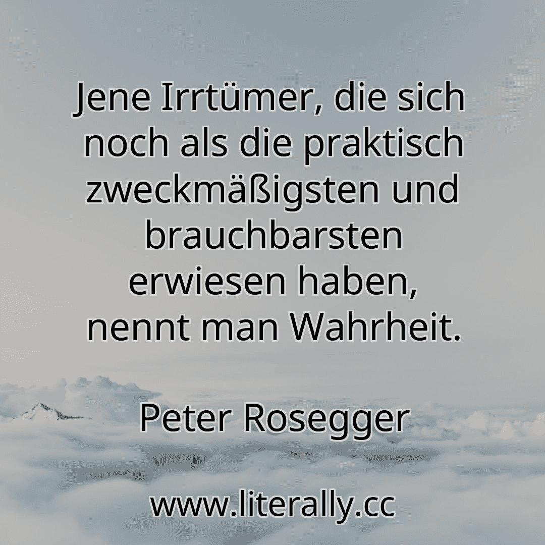 Jene Irrtümer, die sich noch als die praktisch zweckmäßigsten und brauchbarsten erwiesen haben, nennt man Wahrheit.
Peter Rosegger
