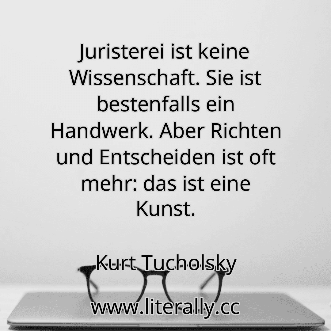 Juristerei ist keine Wissenschaft. Sie ist bestenfalls ein Handwerk. Aber Richten und Entscheiden ist oft mehr: das ist eine Kunst.
Kurt Tucholsky
