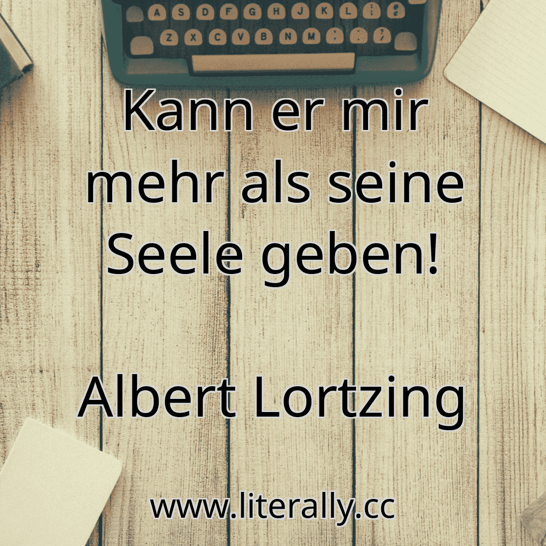 Kann er mir mehr als seine Seele geben!
Albert Lortzing

