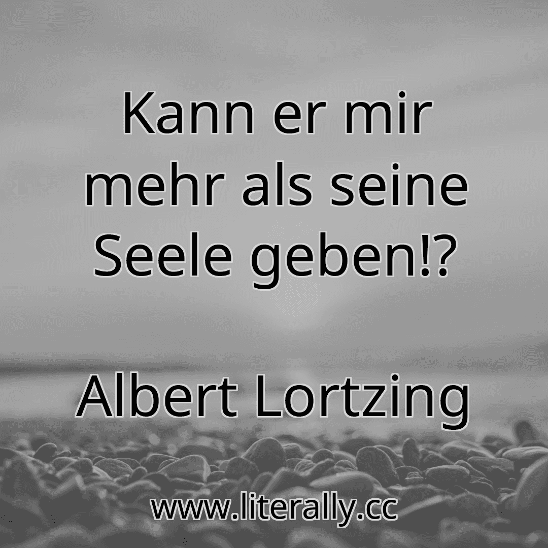 Kann er mir mehr als seine Seele geben!?
Albert Lortzing
