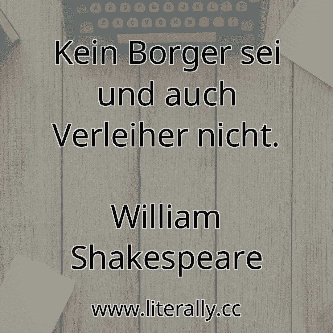 Kein Borger sei und auch Verleiher nicht.
William Shakespeare
