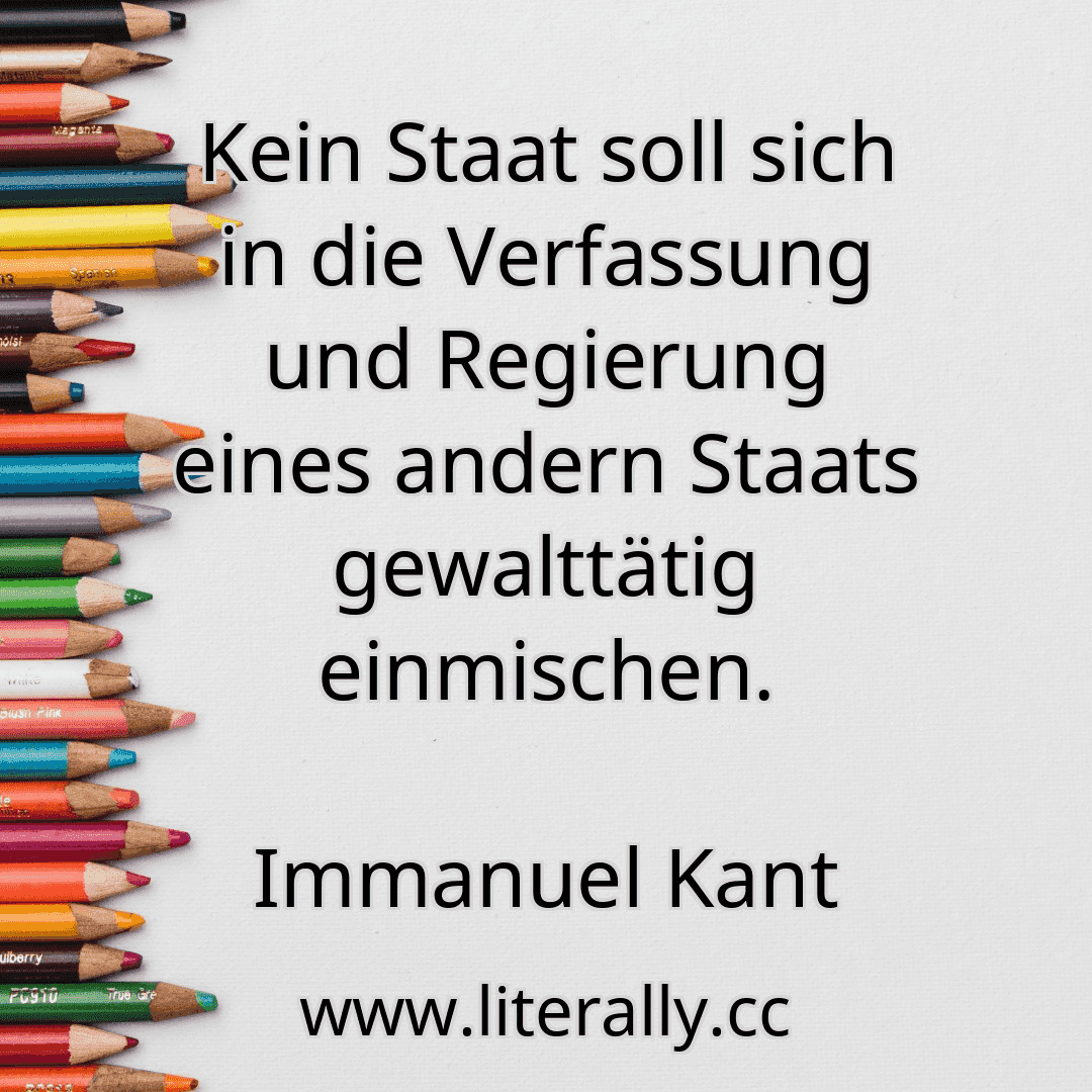 Kein Staat soll sich in die Verfassung und Regierung eines andern Staats gewalttätig einmischen.
Immanuel Kant
