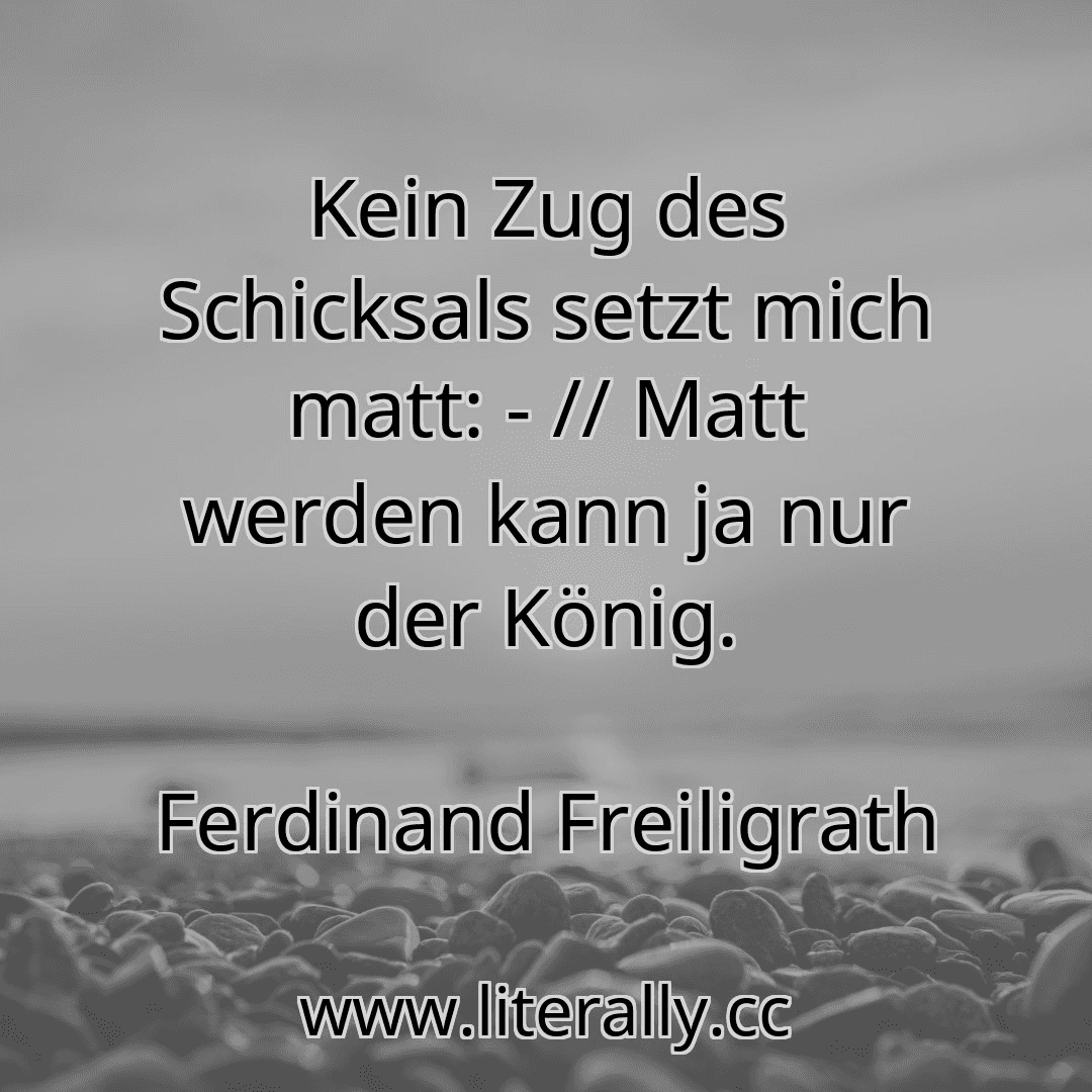 Kein Zug des Schicksals setzt mich matt: - // Matt werden kann ja nur der König.
Ferdinand Freiligrath
