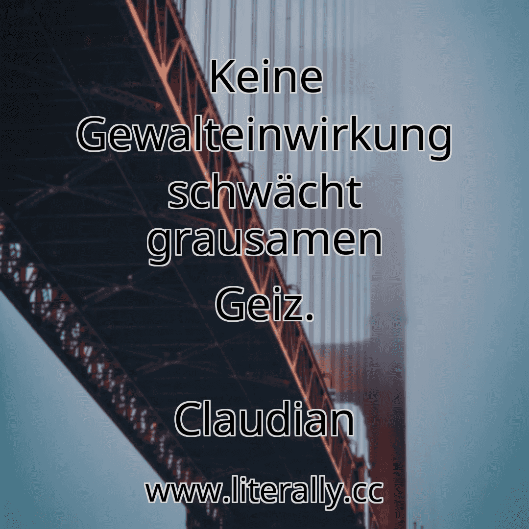 Keine Gewalteinwirkung schwächt grausamen Geiz.
Claudian
