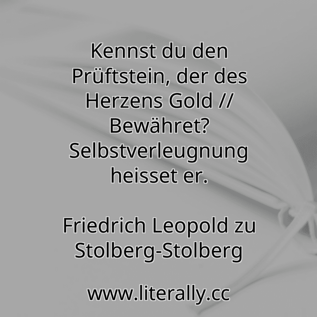 Kennst du den Prüftstein, der des Herzens Gold // Bewähret? Selbstverleugnung heisset er.
Friedrich Leopold zu Stolberg-Stolberg
