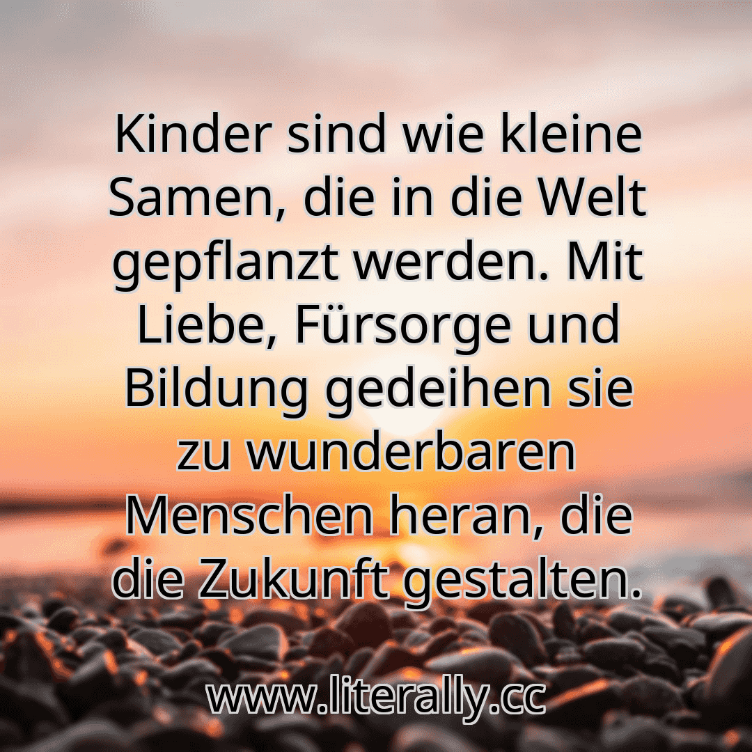Kinder sind wie kleine Samen, die in die Welt gepflanzt werden. Mit Liebe, Fürsorge und Bildung gedeihen sie zu wunderbaren Menschen heran, die die Zukunft gestalten.
