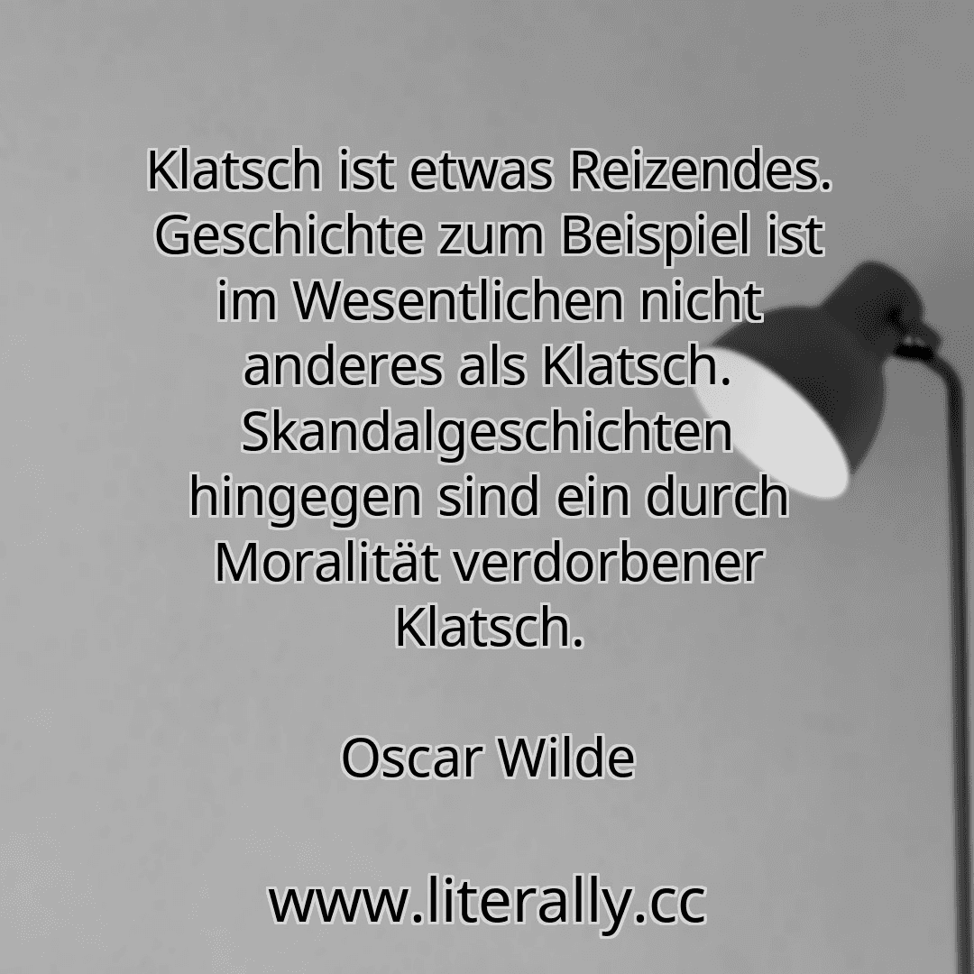 Klatsch ist etwas Reizendes. Geschichte zum Beispiel ist im Wesentlichen nicht anderes als Klatsch. Skandalgeschichten hingegen sind ein durch Moralität verdorbener Klatsch.
Oscar Wilde
