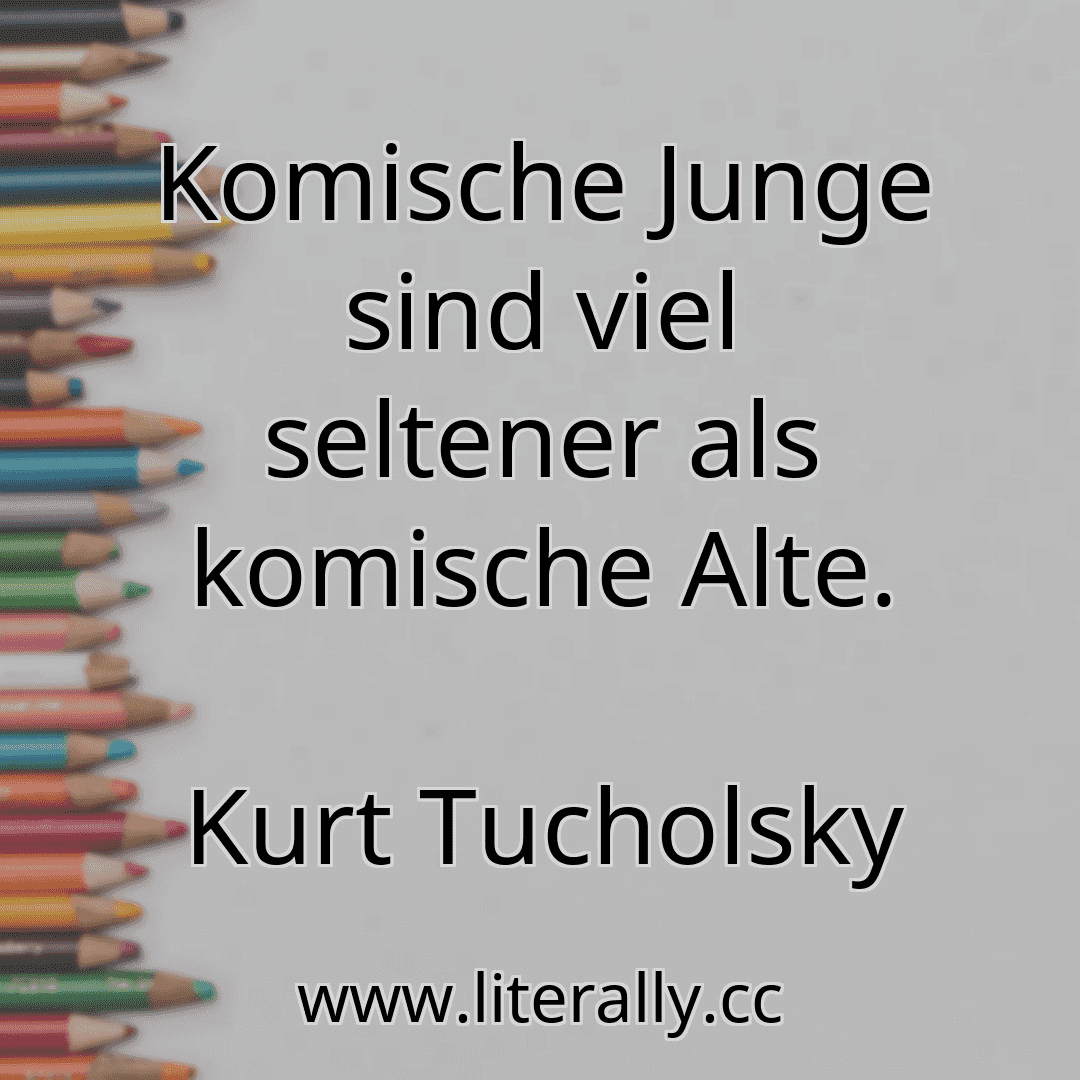 Komische Junge sind viel seltener als komische Alte.
Kurt Tucholsky
