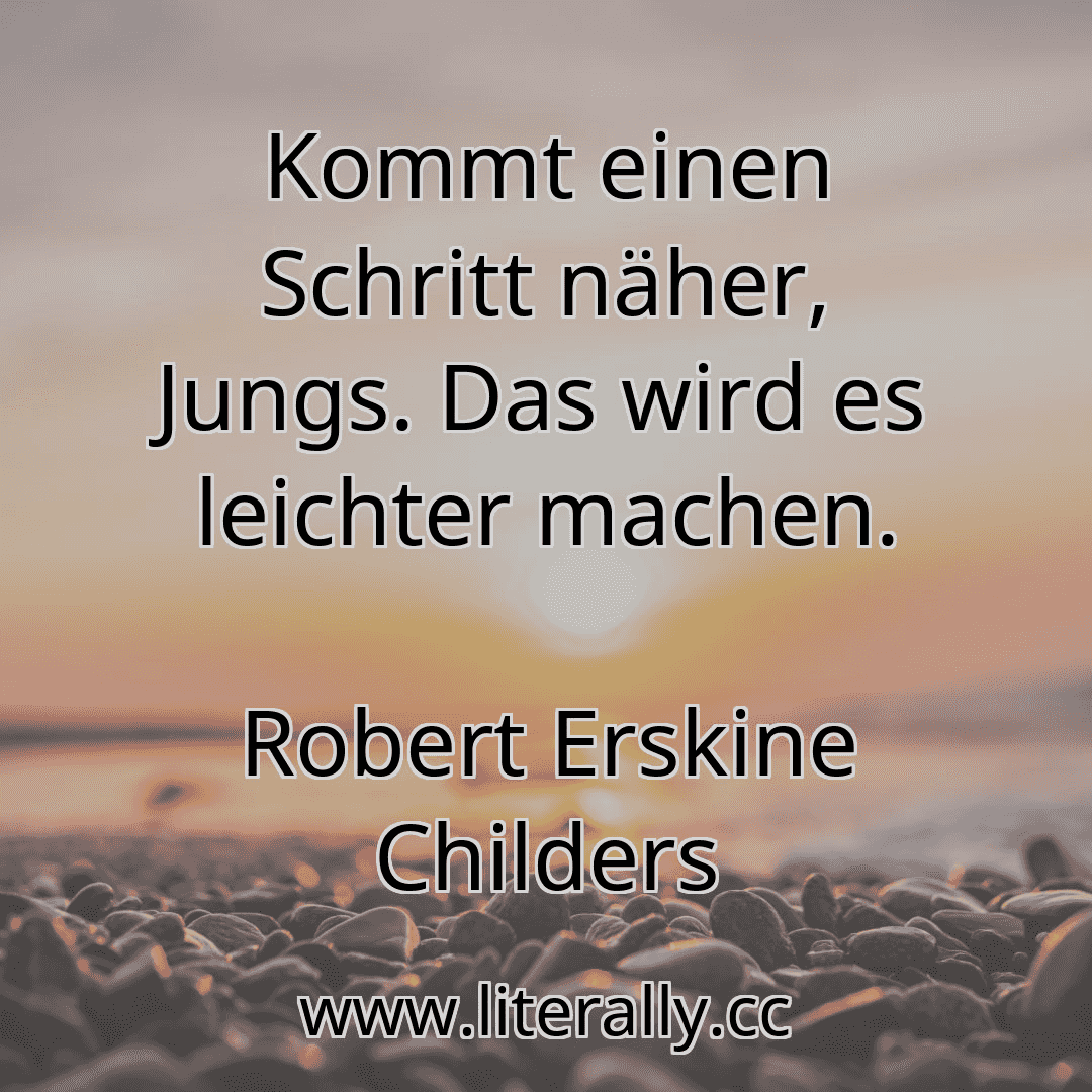 Kommt einen Schritt näher, Jungs. Das wird es leichter machen.
Robert Erskine Childers
