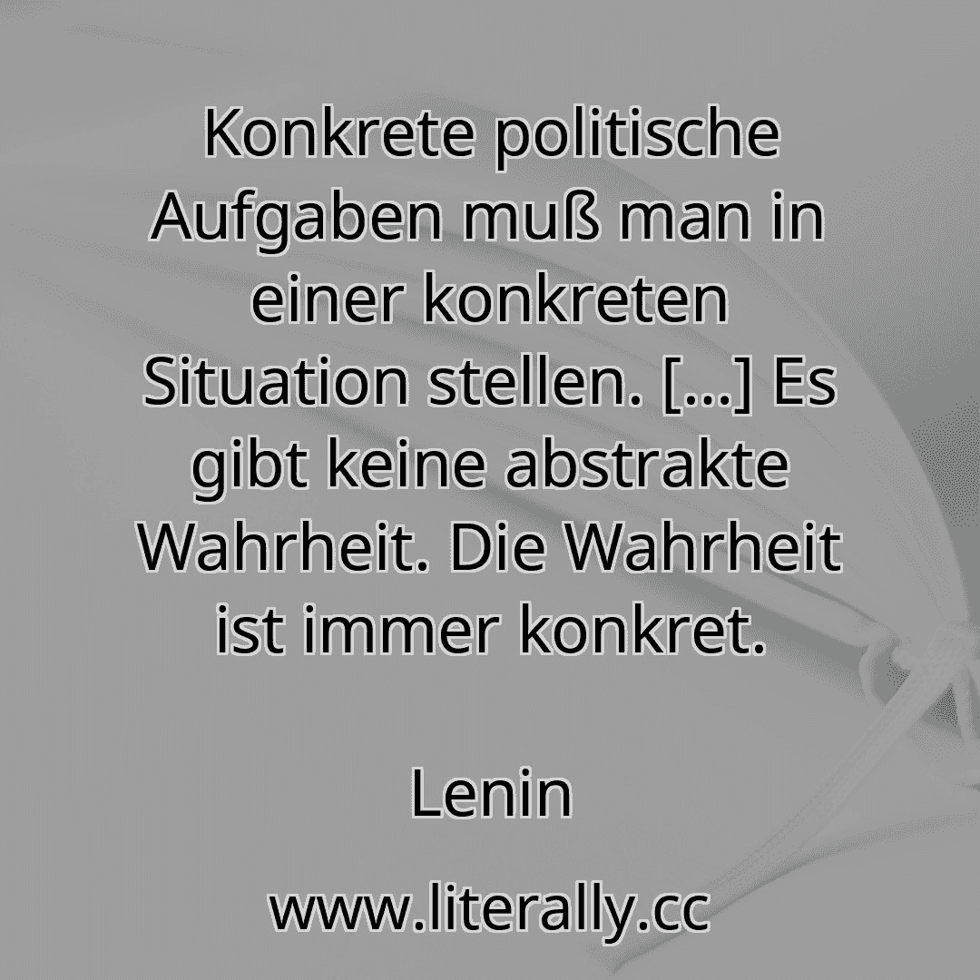 Konkrete politische Aufgaben muß man in einer konkreten Situation stellen. […] Es gibt keine abstrakte Wahrheit. Die Wahrheit ist immer konkret.
Lenin
