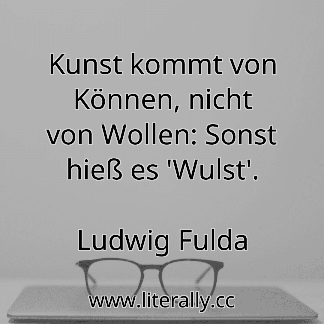 Kunst kommt von Können, nicht von Wollen: Sonst hieß es 'Wulst'.
Ludwig Fulda
