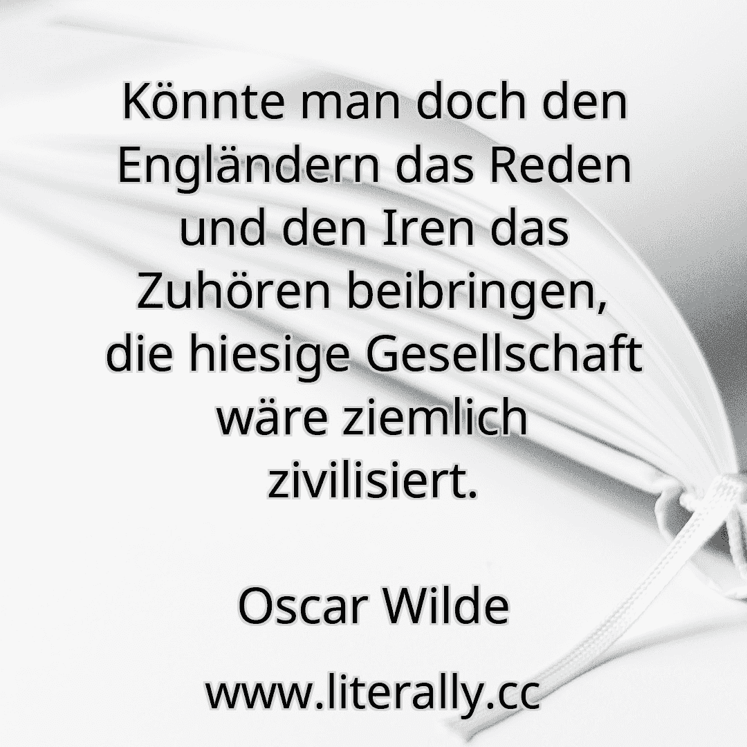 Könnte man doch den Engländern das Reden und den Iren das Zuhören beibringen, die hiesige Gesellschaft wäre ziemlich zivilisiert.
Oscar Wilde
