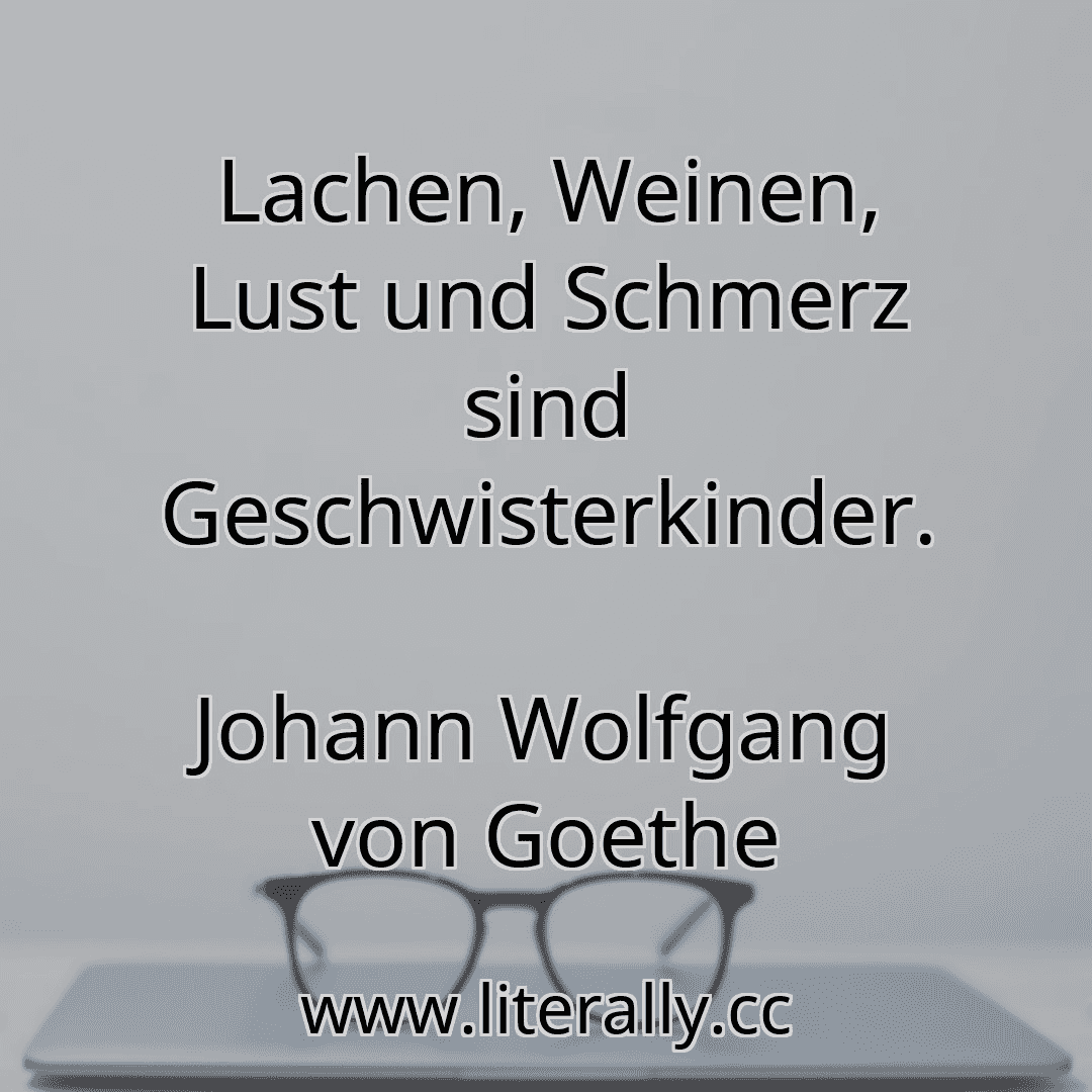 Lachen, Weinen, Lust und Schmerz sind Geschwisterkinder.
Johann Wolfgang von Goethe
