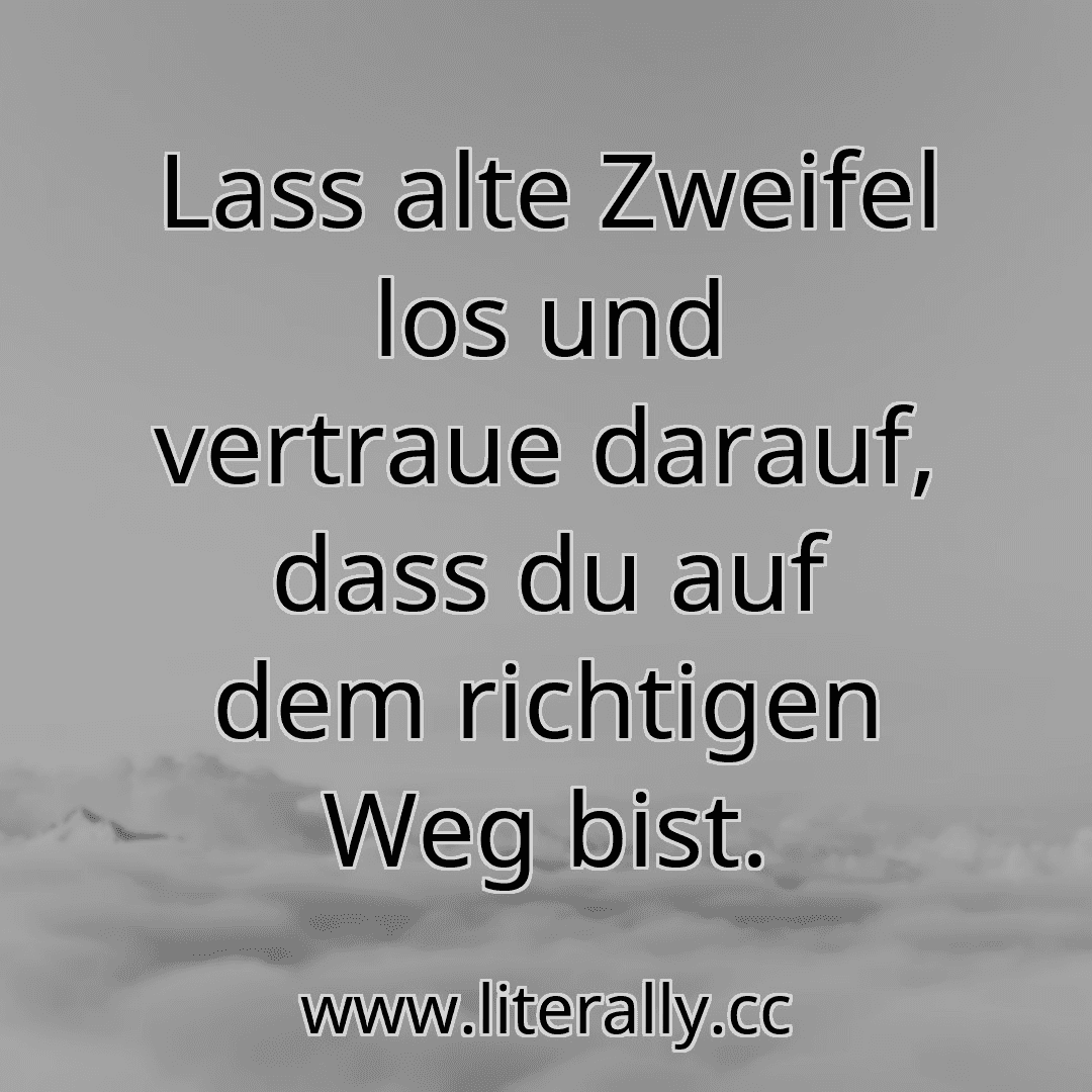 Lass alte Zweifel los und vertraue darauf, dass du auf dem richtigen Weg bist.
