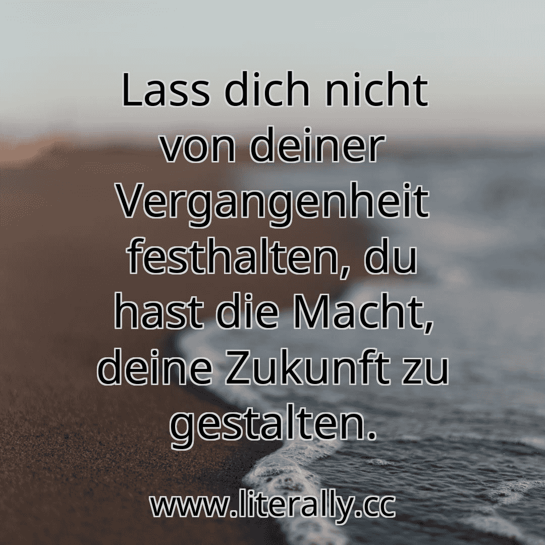 Lass dich nicht von deiner Vergangenheit festhalten, du hast die Macht, deine Zukunft zu gestalten.
