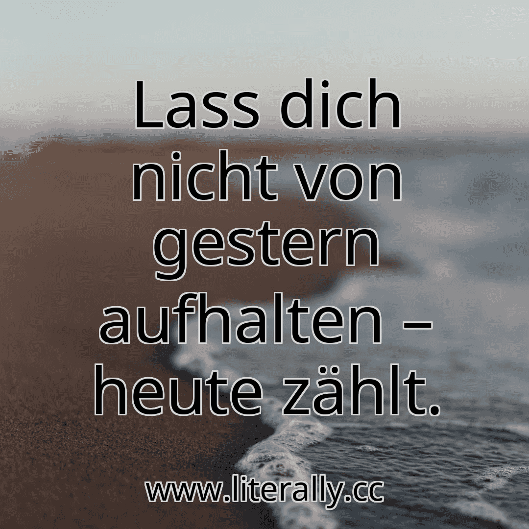 Lass dich nicht von gestern aufhalten – heute zählt.

