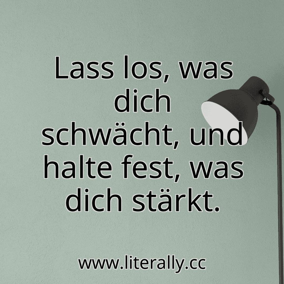 Lass los, was dich schwächt, und halte fest, was dich stärkt.
