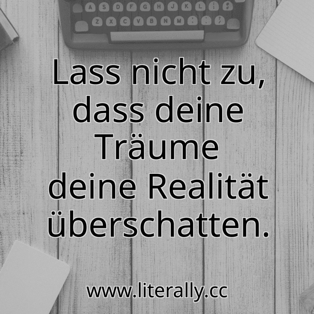 Lass nicht zu, dass deine Träume deine Realität überschatten.
