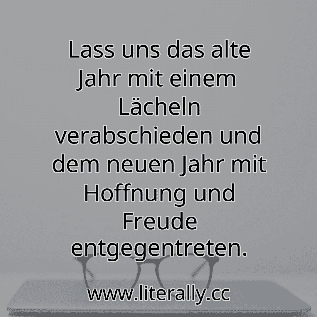 Lass uns das alte Jahr mit einem Lächeln verabschieden und dem neuen Jahr mit Hoffnung und Freude entgegentreten.
