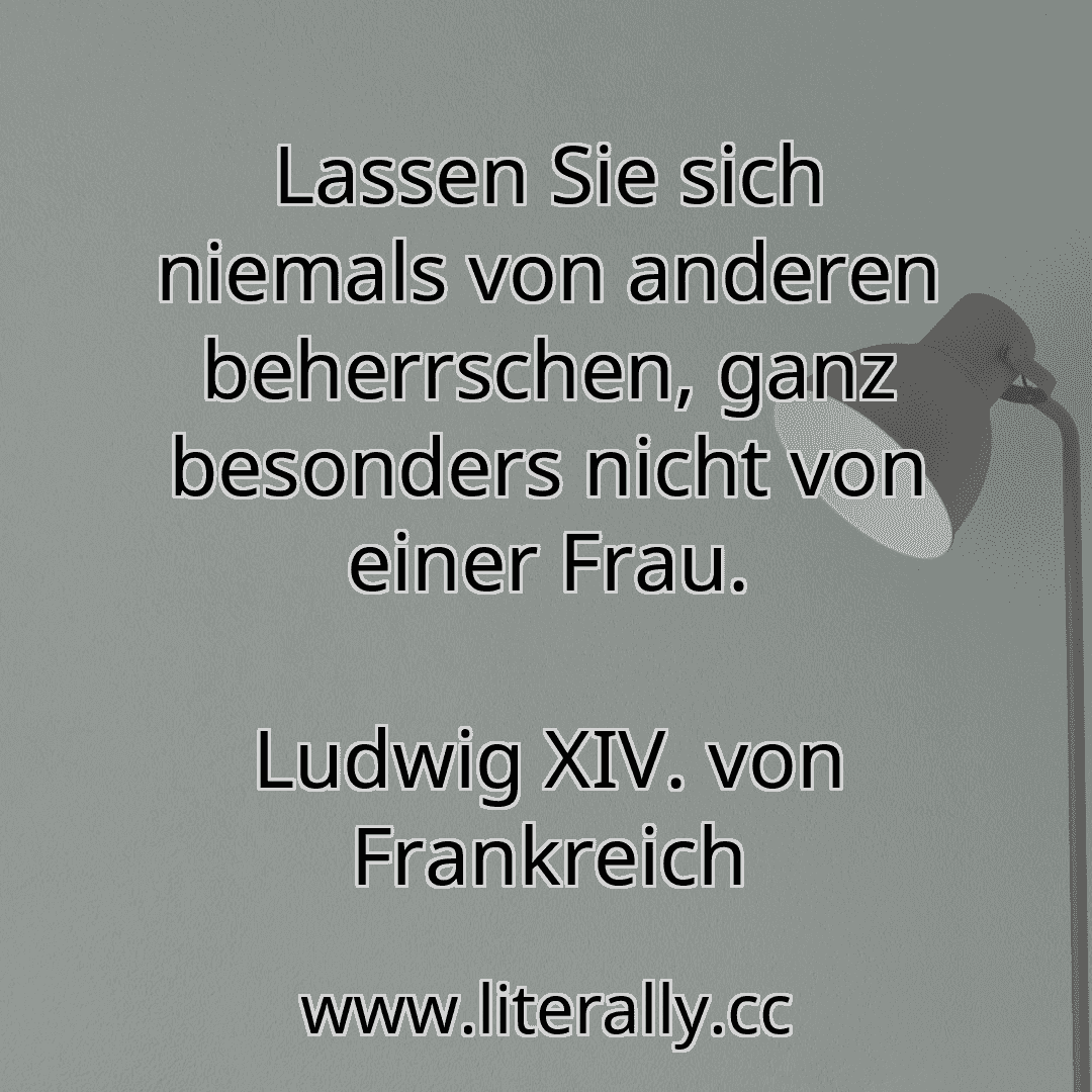 Lassen Sie sich niemals von anderen beherrschen, ganz besonders nicht von einer Frau.
Ludwig XIV. von Frankreich
