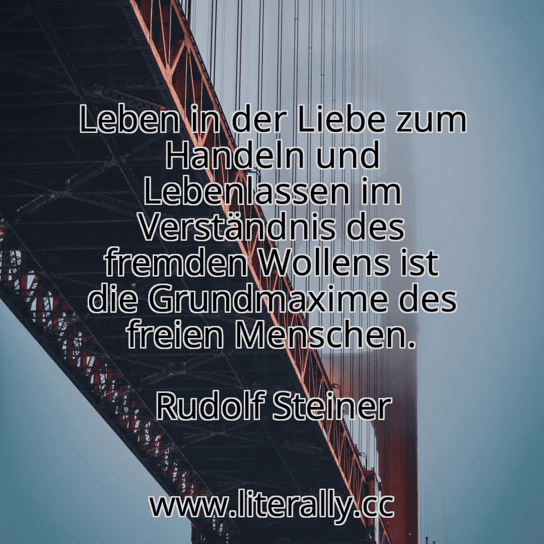 Leben in der Liebe zum Handeln und Lebenlassen im Verständnis des fremden Wollens ist die Grundmaxime des freien Menschen.
Rudolf Steiner
