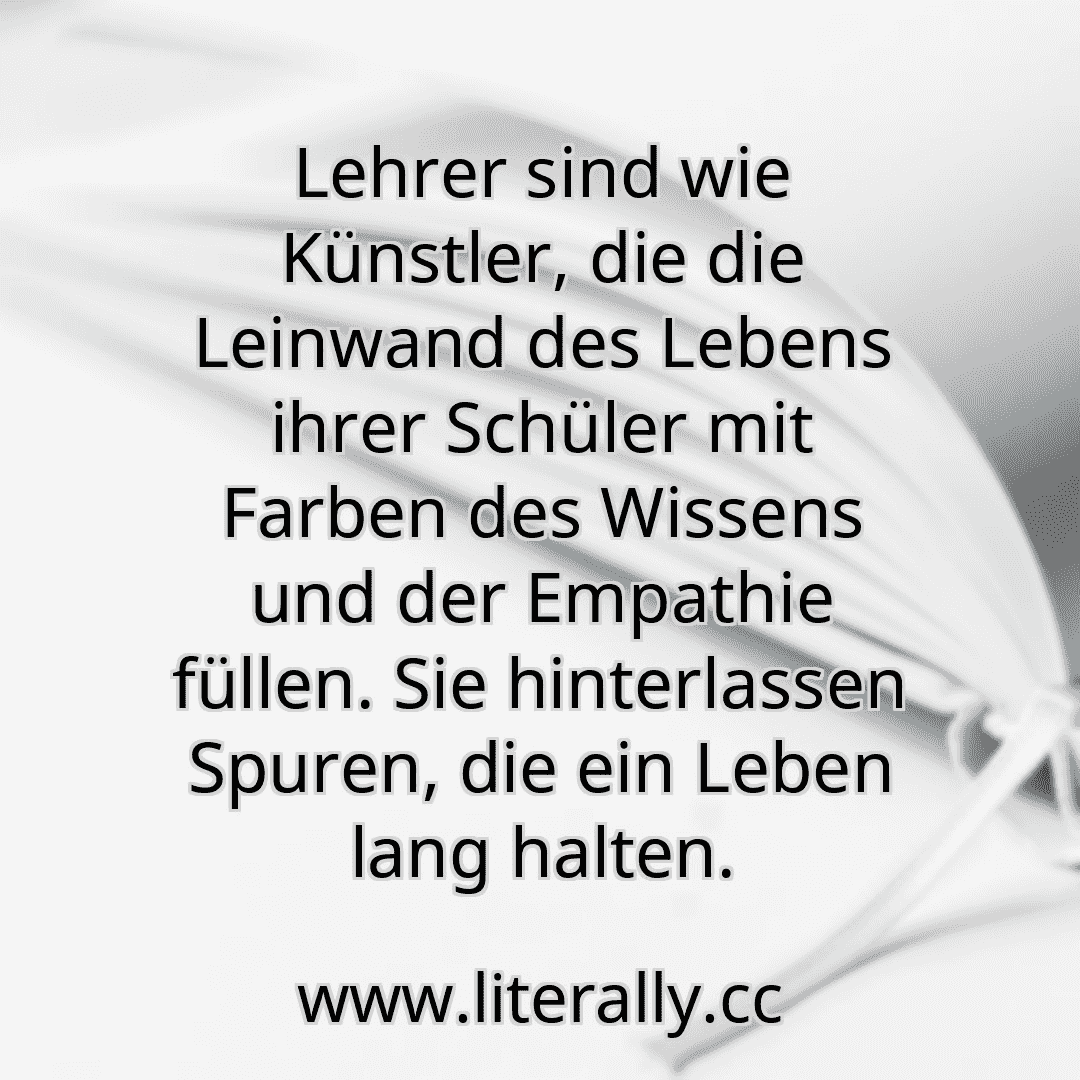 Lehrer sind wie Künstler, die die Leinwand des Lebens ihrer Schüler mit Farben des Wissens und der Empathie füllen. Sie hinterlassen Spuren, die ein Leben lang halten.
