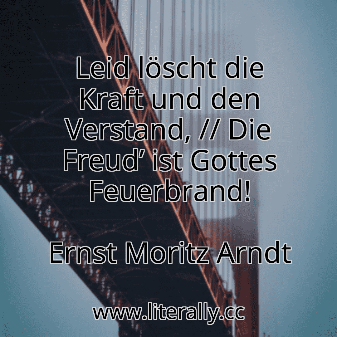 Leid löscht die Kraft und den Verstand, // Die Freud’ ist Gottes Feuerbrand!
Ernst Moritz Arndt
