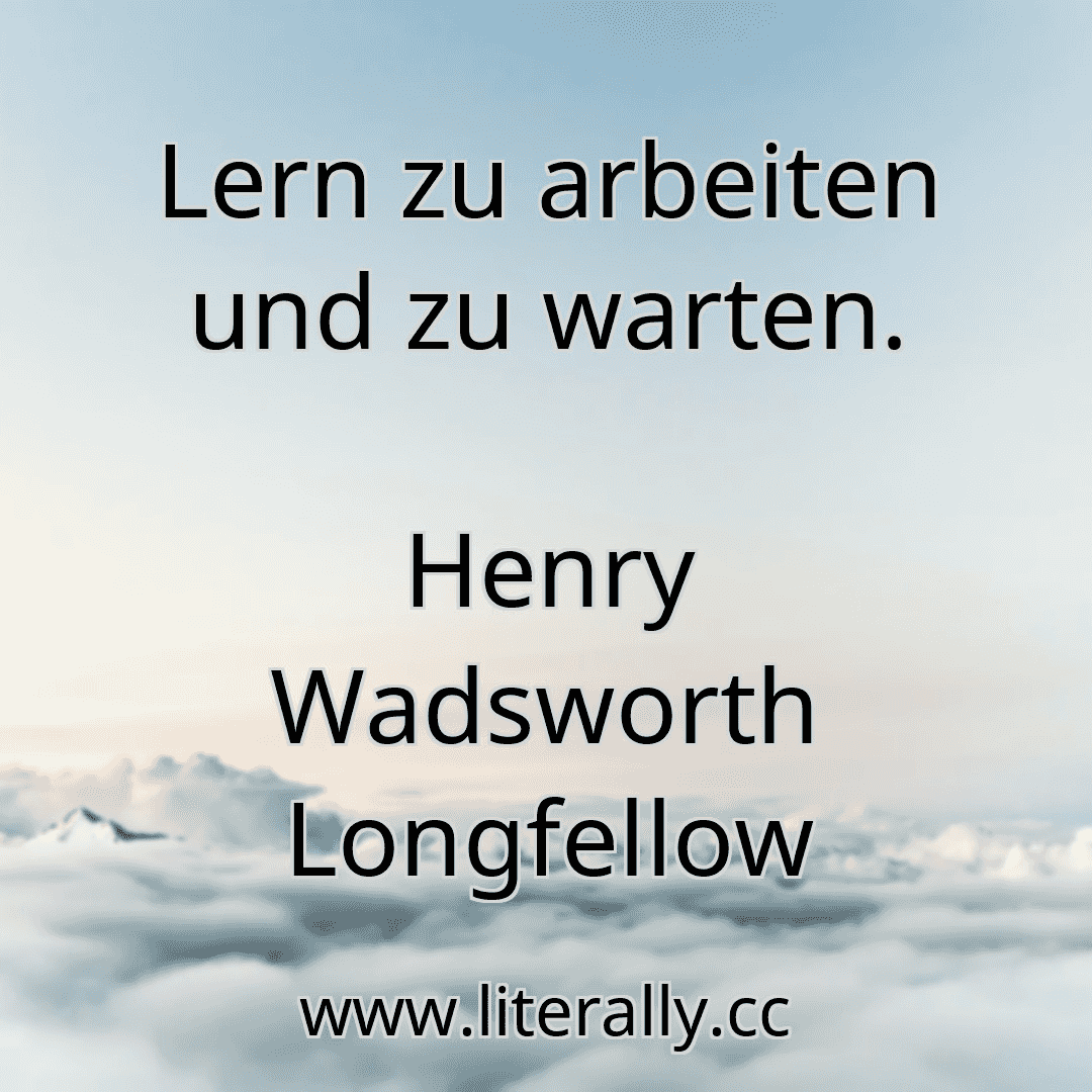 Lern zu arbeiten und zu warten.
Henry Wadsworth Longfellow
