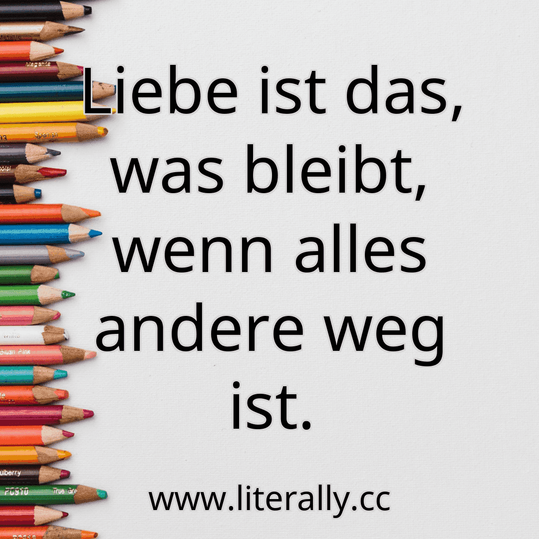 Liebe ist das, was bleibt, wenn alles andere weg ist.
